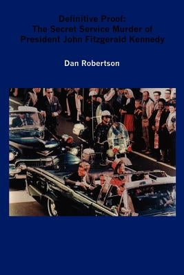 Definitive Proof: The Secret Service Murder of President John Fitzgerald Kennedy by Robertson, Dan