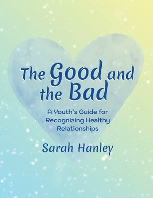 The Good and the Bad: A Youth's Guide for Recognizing Healthy Relationships by Hanley, Sarah