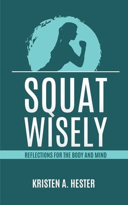 Squat Wisely: Reflections for the Body and Mind by Hester, Kristen A.