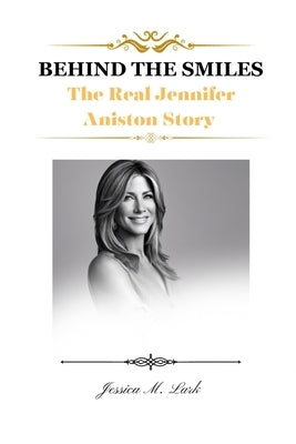 Behind the Smiles: The Real Jennifer Aniston Story by M. Lark, Jessica