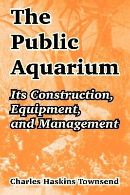 The Public Aquarium: Its Construction, Equipment, and Management by Townsend, Charles Haskins