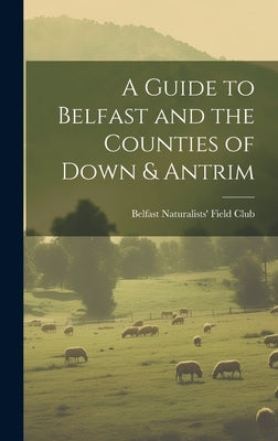 A Guide to Belfast and the Counties of Down & Antrim by Belfast Naturalists' Field Club