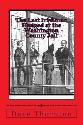 The Last Irishman Hanged at the Washington County Jail by Thornton, Dave