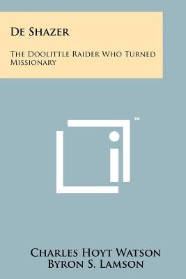 De Shazer: The Doolittle Raider Who Turned Missionary by Watson, Charles Hoyt