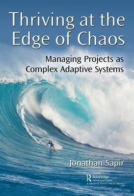 Thriving at the Edge of Chaos: Managing Projects as Complex Adaptive Systems by Sapir, Jonathan