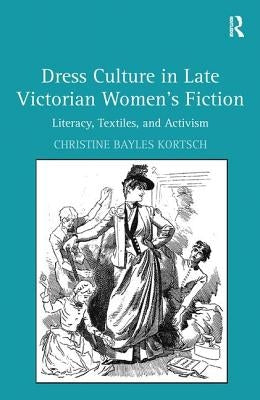 Dress Culture in Late Victorian Women's Fiction: Literacy, Textiles, and Activism by Kortsch, Christine Bayles