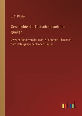 Geschichte der Teutschen nach den Quellen: Zweiter Band: von der Wahl K. Konrads I. bis nach dem Untergange der Hohenstaufen by Pfister, J. C.