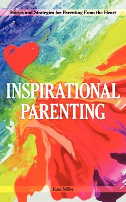 Inspirational Parenting: Stories and Strategies for Parenting from the Heart by Miller, Kate