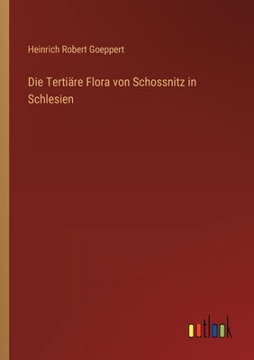 Die Tertiäre Flora von Schossnitz in Schlesien by Goeppert, Heinrich Robert