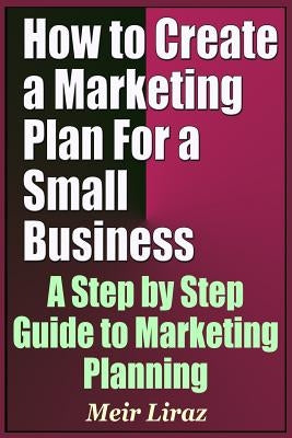 How to Create a Marketing Plan for a Small Business - A Step by Step Guide to Marketing Planning by Liraz, Meir