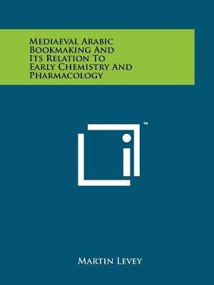 Mediaeval Arabic Bookmaking And Its Relation To Early Chemistry And Pharmacology by Levey, Martin
