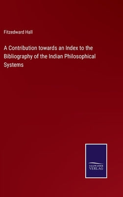 A Contribution towards an Index to the Bibliography of the Indian Philosophical Systems by Hall, Fitzedward