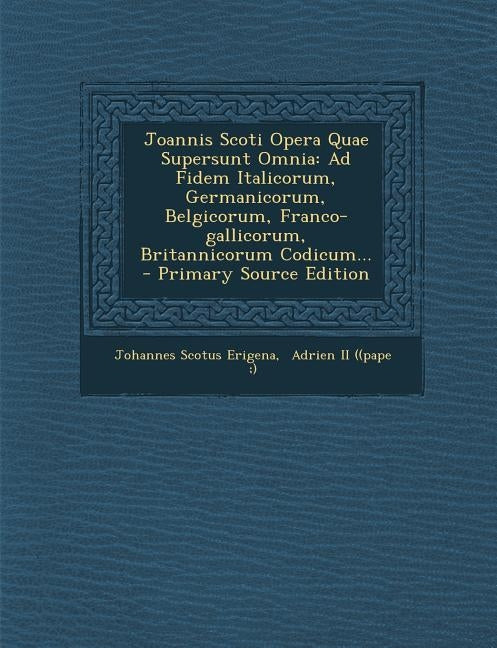Joannis Scoti Opera Quae Supersunt Omnia: Ad Fidem Italicorum, Germanicorum, Belgicorum, Franco-gallicorum, Britannicorum Codicum... - Primary Source by Erigena, Johannes Scotus