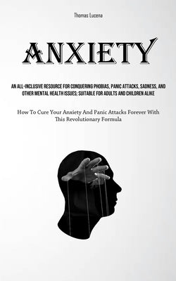 Anxiety: An All-Inclusive Resource For Conquering Phobias, Panic Attacks, Sadness, And Other Mental Health Issues; Suitable For by Lucena, Thomas