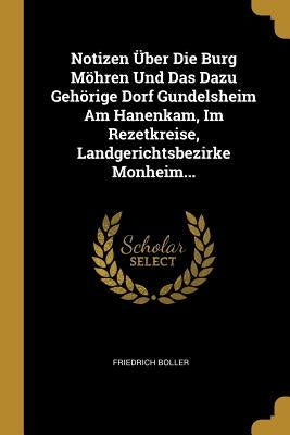 Notizen Über Die Burg Möhren Und Das Dazu Gehörige Dorf Gundelsheim Am Hanenkam, Im Rezetkreise, Landgerichtsbezirke Monheim... by Boller, Friedrich