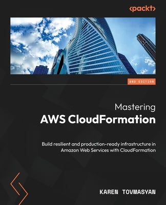 Mastering AWS CloudFormation - Second Edition: Build resilient and production-ready infrastructure in Amazon Web Services with CloudFormation by Tovmasyan, Karen