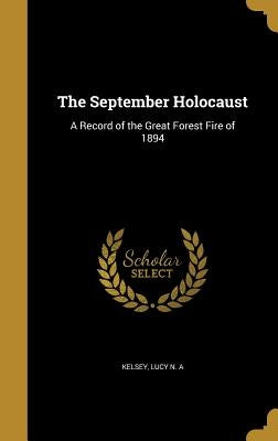 The September Holocaust: A Record of the Great Forest Fire of 1894 by Kelsey, Lucy N. a.