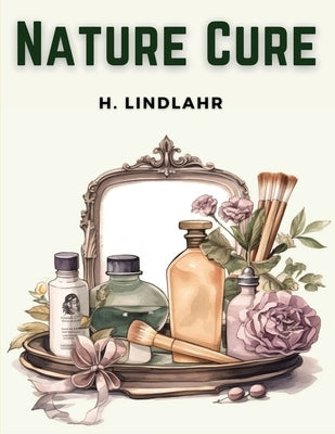 Nature Cure: Philosophy and Practice Based on the Unity of Disease and Cure by H Lindlahr