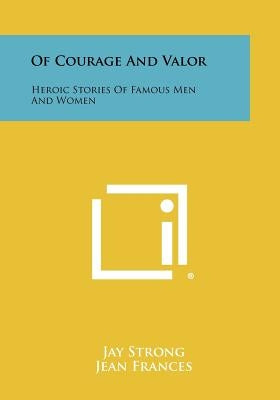 Of Courage and Valor: Heroic Stories of Famous Men and Women by Strong, Jay