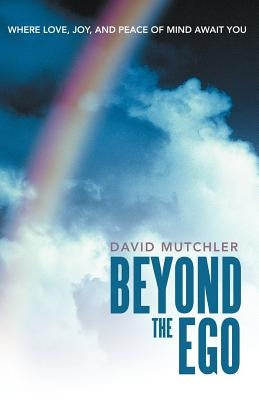Beyond the Ego: Where Love, Joy, and Peace of Mind Await You by Mutchler, David