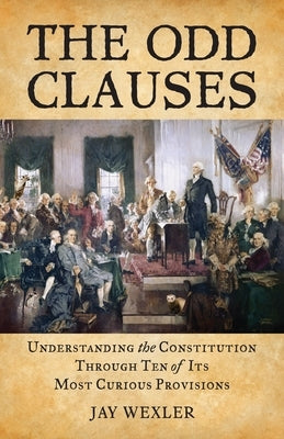 The Odd Clauses: Understanding the Constitution through Ten of Its Most Curious Provisions by Wexler, Jay D.