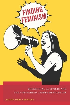 Finding Feminism: Millennial Activists and the Unfinished Gender Revolution by Crossley, Alison Dahl