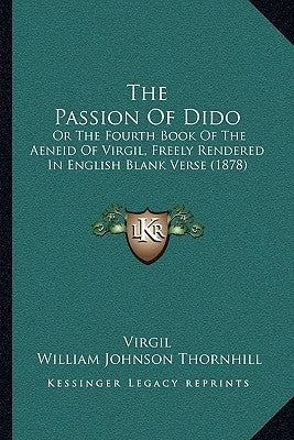 The Passion Of Dido: Or The Fourth Book Of The Aeneid Of Virgil, Freely Rendered In English Blank Verse (1878) by Virgil