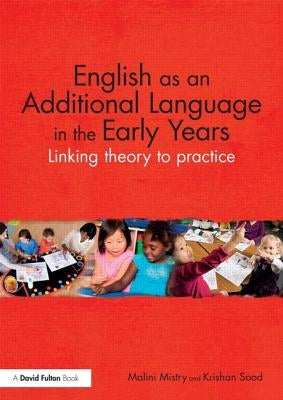 English as an Additional Language in the Early Years: Linking theory to practice by Mistry, Malini