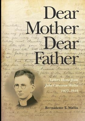 Dear Mother Dear Father: Letters Home from John Corcoran Wallis 1927-1949 by Wallis, Bernadette T.