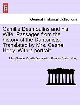 Camille Desmoulins and his Wife. Passages from the history of the Dantonists. Translated by Mrs. Cashel Hoey. With a portrait by ClarÃ©tie, Jules