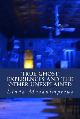 True Ghost Experiences and The Other Unexplained: True Ghost Experiences: and The Other Unexplained by Masanimptewa, Linda