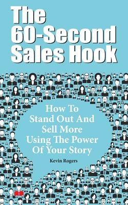 The 60-Second Sales Hook: How To Stand Out And Sell More Using the Power Of Your Story by Rogers, Kevin