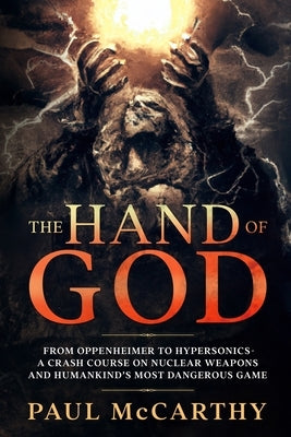 The Hand of God: From Oppenheimer to Hypersonics - A Crash Course on Nuclear Weapons and Humankind's Most Dangerous Game by McCarthy, Paul