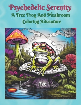 Psychedelic Serenity "A Tree Frog And Mushroom Coloring Adventure" by Cogburn, Raven Psyche