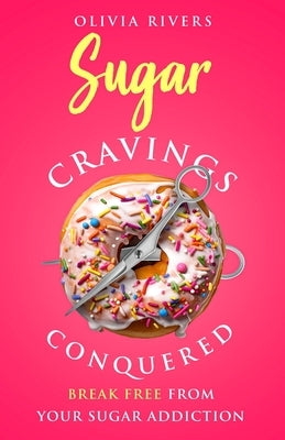 Sugar Cravings Conquered: Break Free from Your Sugar Addiction by Rivers, Olivia