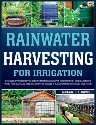 Rainwater Harvesting For Irrigation: Discover Everything You Need to Master Rainwater Harvesting in Your Garden or Farm Fast, Easy and Safe Solutions by Davis, Melanie