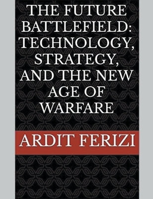 The Future Battlefield: Technology, Strategy, and the New Age of Warfare by Ferizi, Ardit