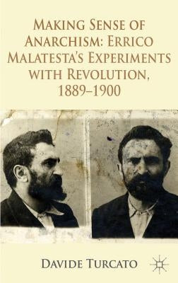 Making Sense of Anarchism: Errico Malatesta's Experiments with Revolution, 1889-1900 by Turcato, Davide