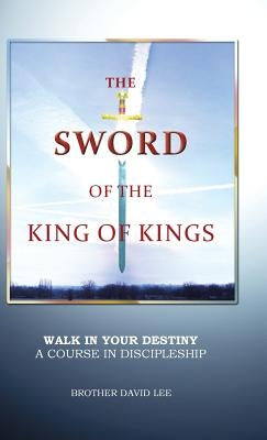 The Sword of the King of Kings: Walk in Your Destiny a Course in Discipleship by Lee, Brother David