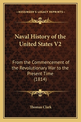 Naval History of the United States V2: From the Commencement of the Revolutionary War to the Present Time (1814) by Clark, Thomas a.
