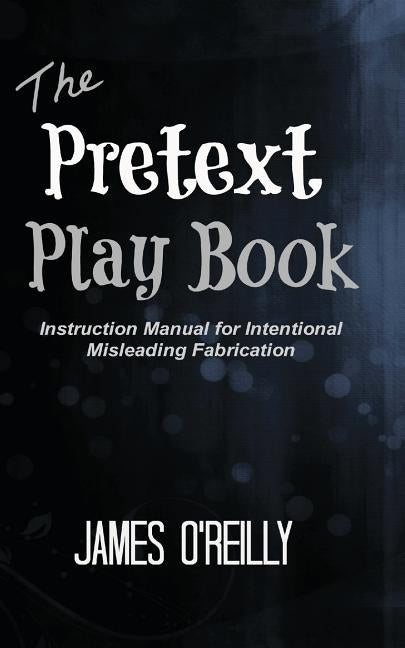 The Pretext Playbook: Instruction Manual for Intentional Misleading Fabrication by O'Reilly, James