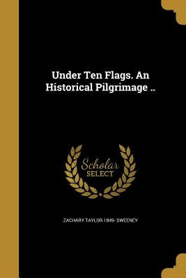 Under Ten Flags. An Historical Pilgrimage .. by Sweeney, Zachary Taylor 1849-