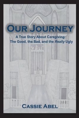 Our Journey: A True Story about Caregiving: The Good, The Bad, and the Really Ugly. by Abel, Cassie N.