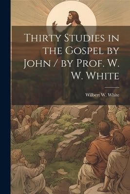 Thirty Studies in the Gospel by John / by Prof. W. W. White by White, Wilbert W. 1863-1944