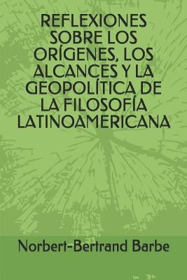 Reflexiones Sobre Los Orígenes, Los Alcances Y La Geopolítica de la Filosofía Latinoamericana by Barbe, Norbert-Bertrand