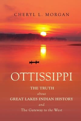 OTTISSIPPI THE TRUTH about GREAT LAKES INDIAN HISTORY and The Gateway to the West by Morgan, Cheryl L.