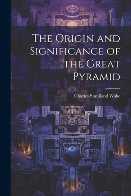 The Origin and Significance of the Great Pyramid by Wake, Charles Staniland