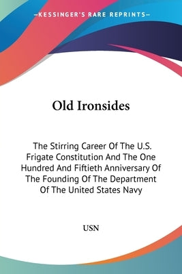Old Ironsides: The Stirring Career Of The U.S. Frigate Constitution And The One Hundred And Fiftieth Anniversary Of The Founding Of T by Usn