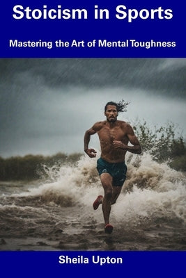 Stoicism in Sports: Mastering the Art of Mental Toughness by Upton, Sheila