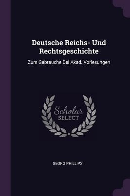 Deutsche Reichs- Und Rechtsgeschichte: Zum Gebrauche Bei Akad. Vorlesungen by Phillips, Georg
